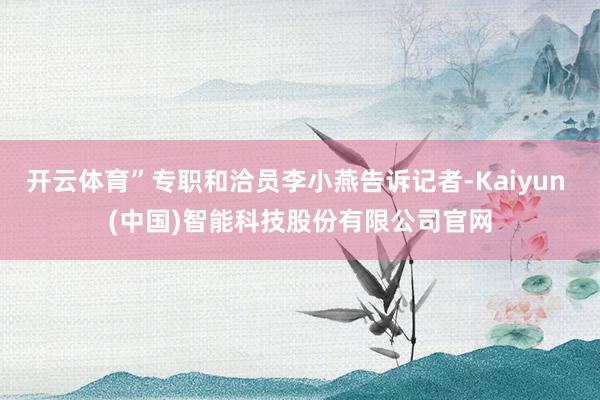 开云体育”专职和洽员李小燕告诉记者-Kaiyun (中国)智能科技股份有限公司官网
