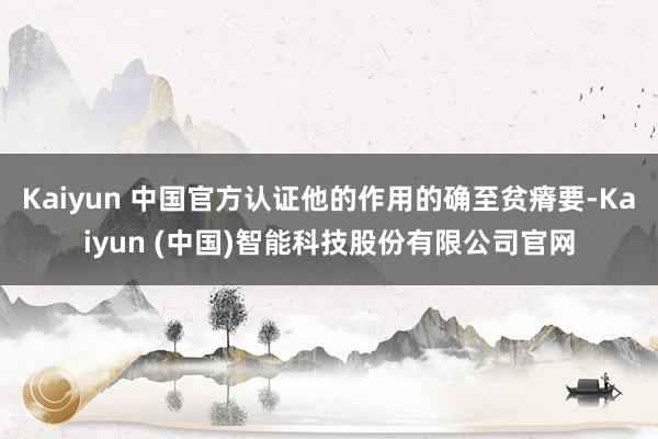 Kaiyun 中国官方认证他的作用的确至贫瘠要-Kaiyun (中国)智能科技股份有限公司官网