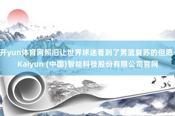 开yun体育网照旧让世界球迷看到了男篮复苏的但愿-Kaiyun (中国)智能科技股份有限公司官网