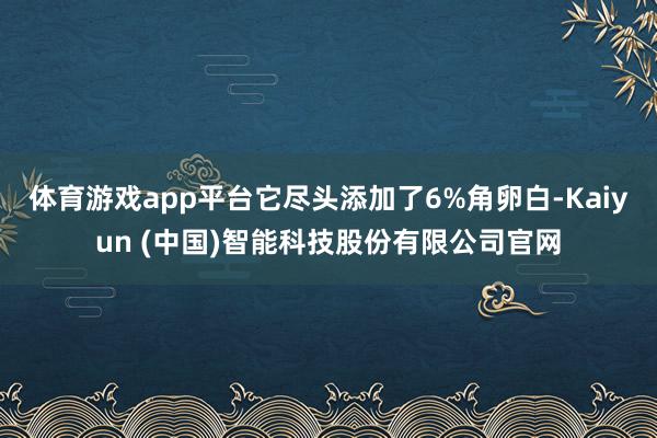 体育游戏app平台它尽头添加了6%角卵白-Kaiyun (中国)智能科技股份有限公司官网