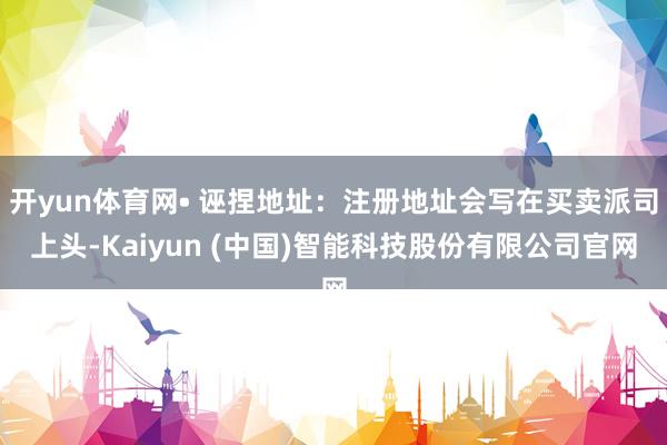 开yun体育网• 诬捏地址：注册地址会写在买卖派司上头-Kaiyun (中国)智能科技股份有限公司官网