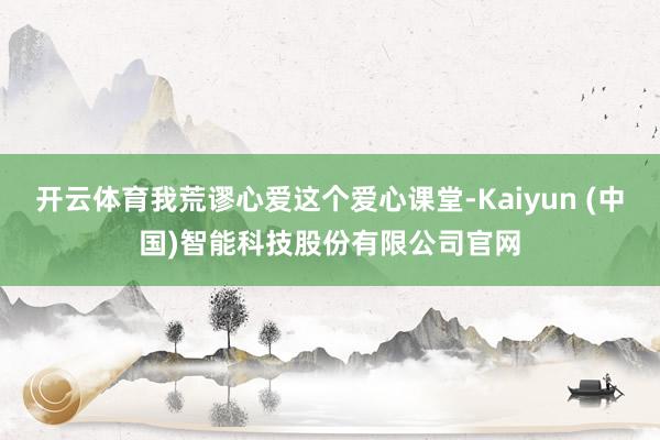 开云体育我荒谬心爱这个爱心课堂-Kaiyun (中国)智能科技股份有限公司官网