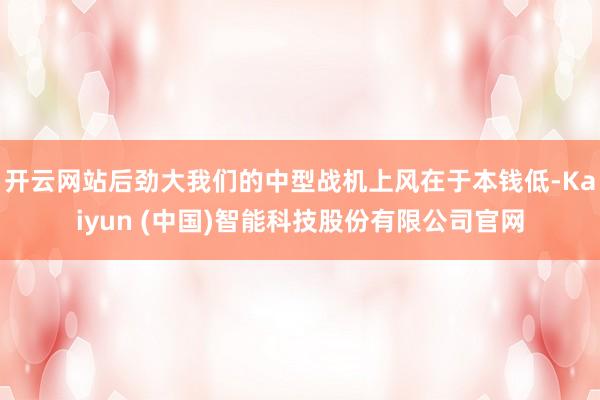 开云网站后劲大我们的中型战机上风在于本钱低-Kaiyun (中国)智能科技股份有限公司官网