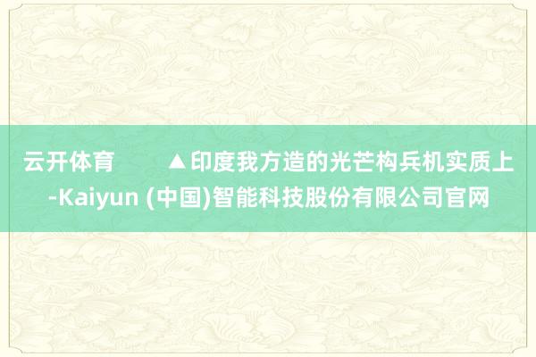 云开体育        ▲印度我方造的光芒构兵机实质上-Kaiyun (中国)智能科技股份有限公司官网