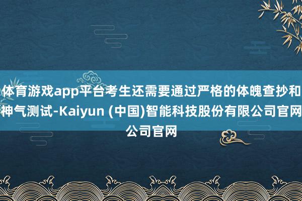 体育游戏app平台考生还需要通过严格的体魄查抄和神气测试-Kaiyun (中国)智能科技股份有限公司官网