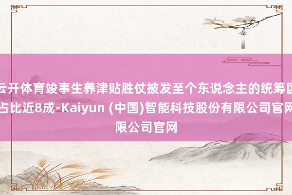 云开体育竣事生养津贴胜仗披发至个东说念主的统筹区占比近8成-Kaiyun (中国)智能科技股份有限公司官网