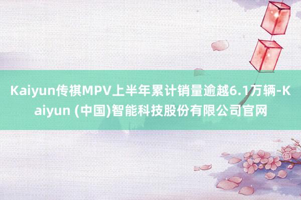 Kaiyun传祺MPV上半年累计销量逾越6.1万辆-Kaiyun (中国)智能科技股份有限公司官网