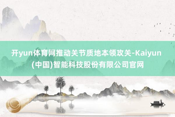 开yun体育网推动关节质地本领攻关-Kaiyun (中国)智能科技股份有限公司官网