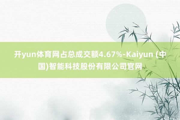 开yun体育网占总成交额4.67%-Kaiyun (中国)智能科技股份有限公司官网