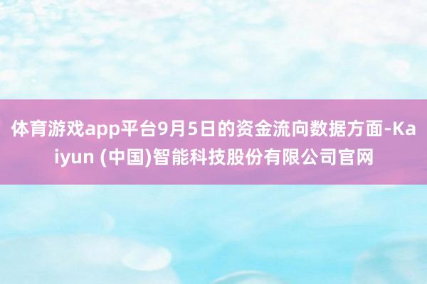 体育游戏app平台9月5日的资金流向数据方面-Kaiyun (中国)智能科技股份有限公司官网