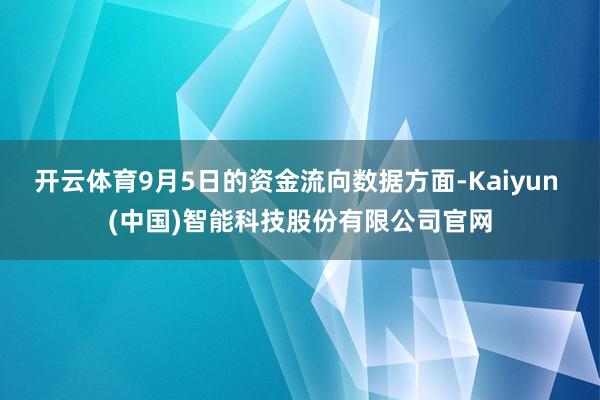开云体育9月5日的资金流向数据方面-Kaiyun (中国)智能科技股份有限公司官网