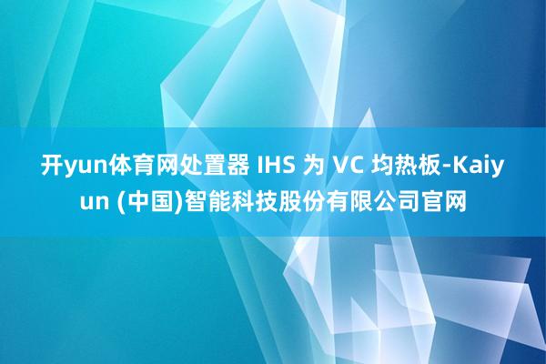 开yun体育网处置器 IHS 为 VC 均热板-Kaiyun (中国)智能科技股份有限公司官网