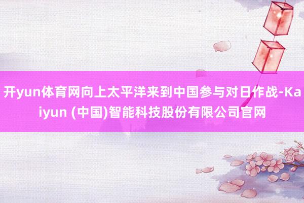 开yun体育网向上太平洋来到中国参与对日作战-Kaiyun (中国)智能科技股份有限公司官网