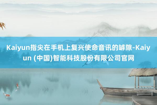 Kaiyun指尖在手机上复兴使命音讯的罅隙-Kaiyun (中国)智能科技股份有限公司官网