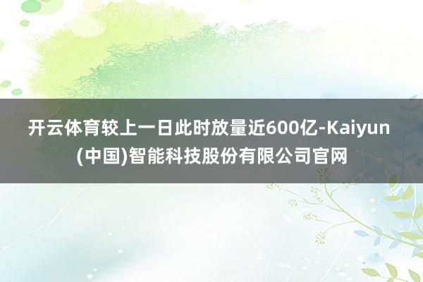 开云体育较上一日此时放量近600亿-Kaiyun (中国)智能科技股份有限公司官网