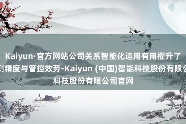 Kaiyun·官方网站公司关系智能化运用有用擢升了质地检测精度与管控效劳-Kaiyun (中国)智能科技股份有限公司官网