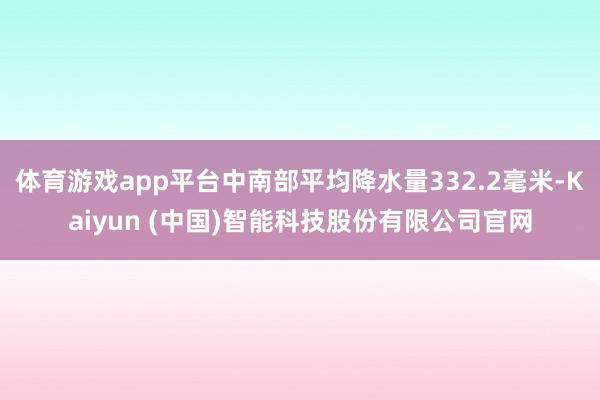 体育游戏app平台中南部平均降水量332.2毫米-Kaiyun (中国)智能科技股份有限公司官网
