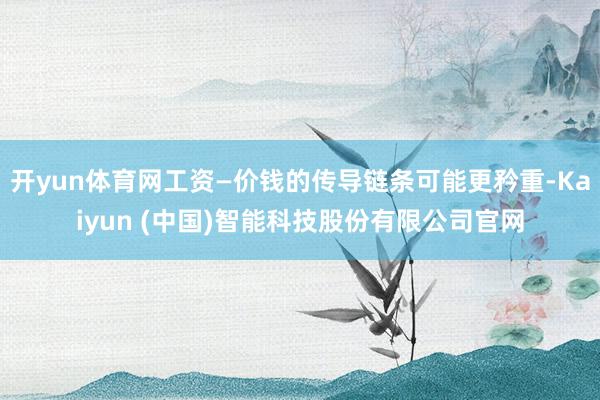 开yun体育网工资—价钱的传导链条可能更矜重-Kaiyun (中国)智能科技股份有限公司官网