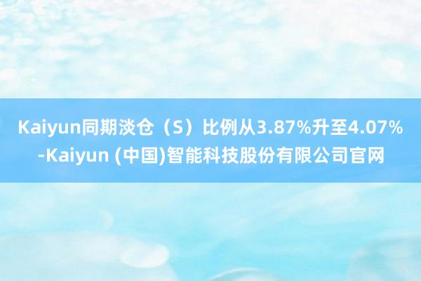 Kaiyun同期淡仓（S）比例从3.87%升至4.07%-Kaiyun (中国)智能科技股份有限公司官网