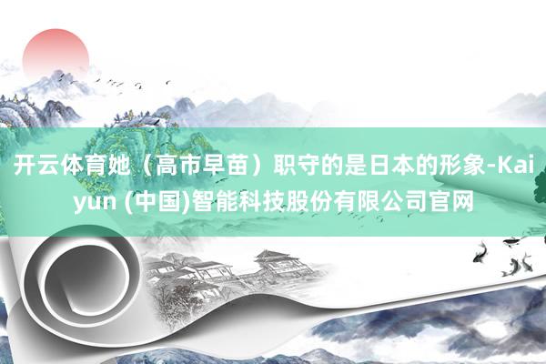 开云体育她(高市早苗)职守的是日本的形象-Kaiyun (中国)智能科技股份有限公司官网