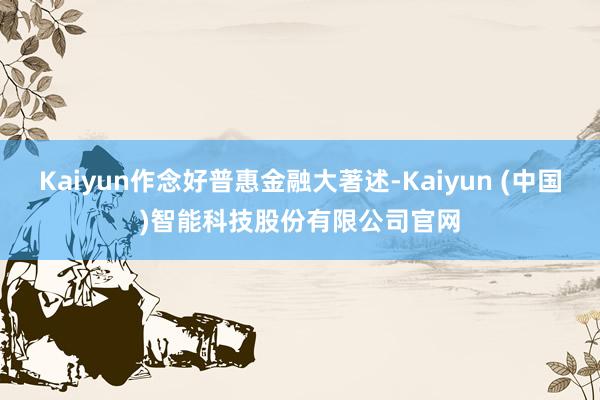 Kaiyun作念好普惠金融大著述-Kaiyun (中国)智能科技股份有限公司官网