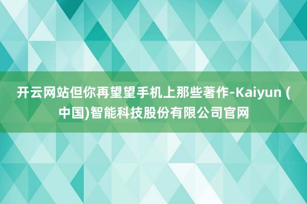 开云网站但你再望望手机上那些著作-Kaiyun (中国)智能科技股份有限公司官网