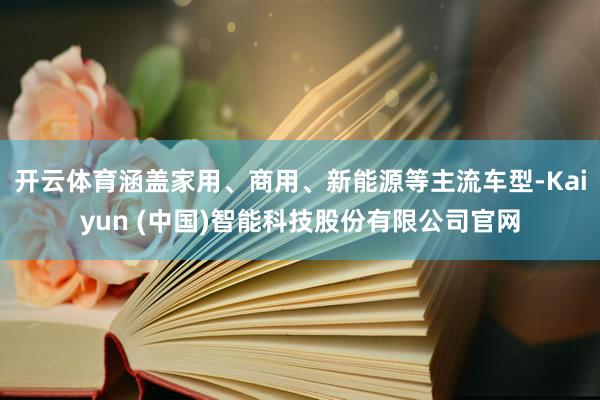 开云体育涵盖家用、商用、新能源等主流车型-Kaiyun (中国)智能科技股份有限公司官网