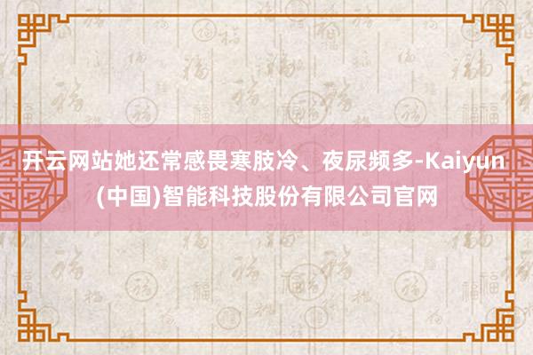 开云网站她还常感畏寒肢冷、夜尿频多-Kaiyun (中国)智能科技股份有限公司官网