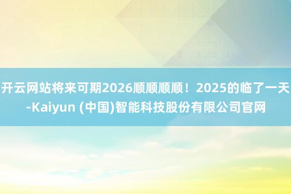 开云网站将来可期2026顺顺顺顺！2025的临了一天-Kaiyun (中国)智能科技股份有限公司官网
