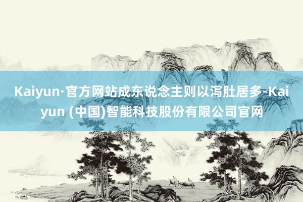 Kaiyun·官方网站成东说念主则以泻肚居多-Kaiyun (中国)智能科技股份有限公司官网