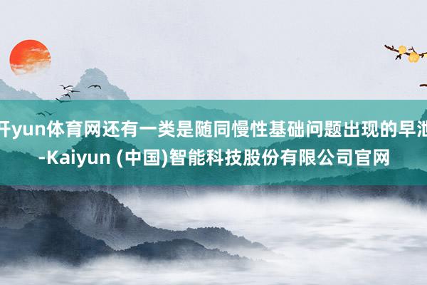 开yun体育网还有一类是随同慢性基础问题出现的早泄-Kaiyun (中国)智能科技股份有限公司官网
