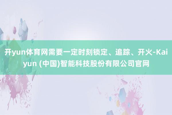 开yun体育网需要一定时刻锁定、追踪、开火-Kaiyun (中国)智能科技股份有限公司官网