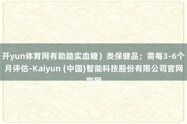 开yun体育网有助踏实血糖）类保健品；需每3-6个月评估-Kaiyun (中国)智能科技股份有限公司官网
