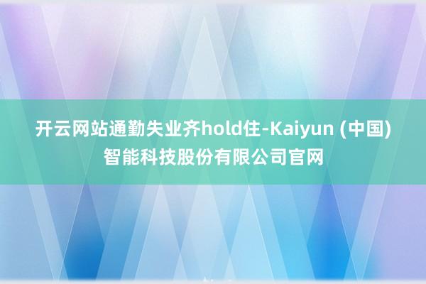 开云网站通勤失业齐hold住-Kaiyun (中国)智能科技股份有限公司官网