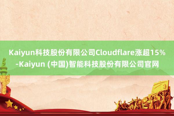 Kaiyun科技股份有限公司Cloudflare涨超15%-Kaiyun (中国)智能科技股份有限公司官网