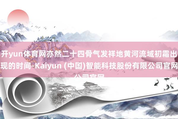 开yun体育网亦然二十四骨气发祥地黄河流域初霜出现的时间-Kaiyun (中国)智能科技股份有限公司官网
