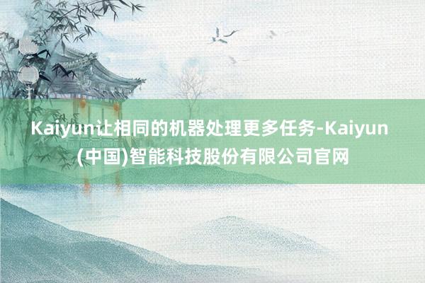 Kaiyun让相同的机器处理更多任务-Kaiyun (中国)智能科技股份有限公司官网