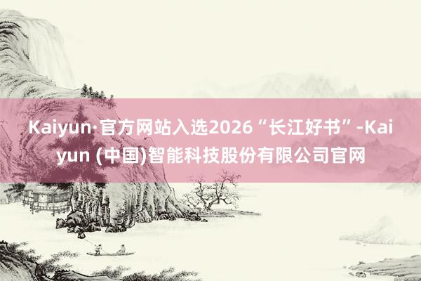 Kaiyun·官方网站入选2026“长江好书”-Kaiyun (中国)智能科技股份有限公司官网