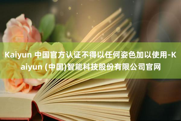 Kaiyun 中国官方认证不得以任何姿色加以使用-Kaiyun (中国)智能科技股份有限公司官网