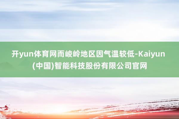 开yun体育网而峻岭地区因气温较低-Kaiyun (中国)智能科技股份有限公司官网