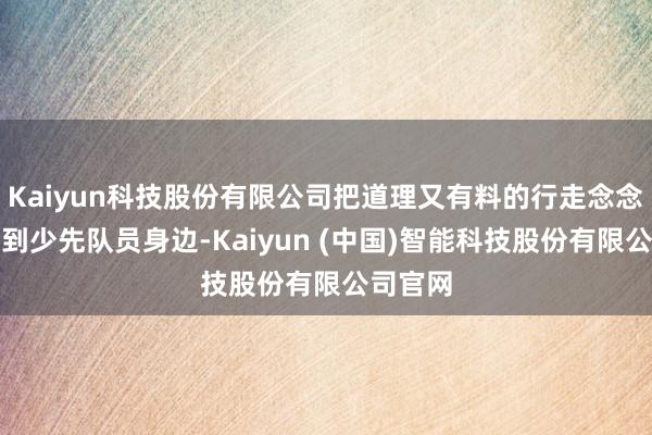 Kaiyun科技股份有限公司把道理又有料的行走念念政课送到少先队员身边-Kaiyun (中国)智能科技股份有限公司官网
