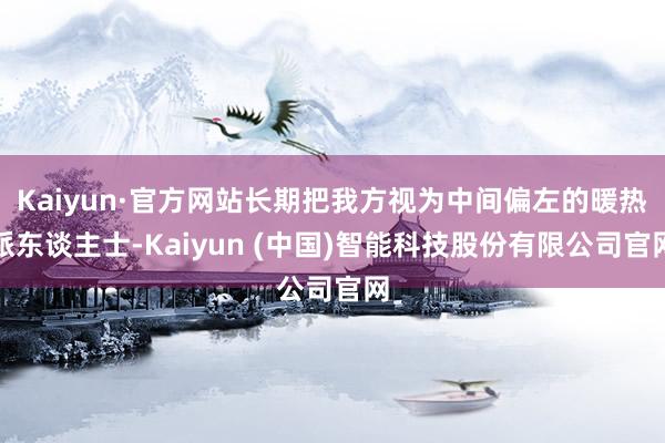 Kaiyun·官方网站长期把我方视为中间偏左的暖热派东谈主士-Kaiyun (中国)智能科技股份有限公司官网